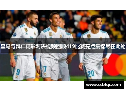 皇马与拜仁精彩对决视频回顾419比赛亮点集锦尽在此处