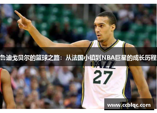 鲁迪戈贝尔的篮球之路：从法国小镇到NBA巨星的成长历程