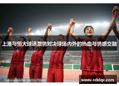 上港与恒大球迷激情对决球场内外的热血与情感交融 上港与恒大球迷激情对决球场内外的热血与情感交融