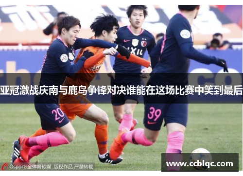 亚冠激战庆南与鹿岛争锋对决谁能在这场比赛中笑到最后