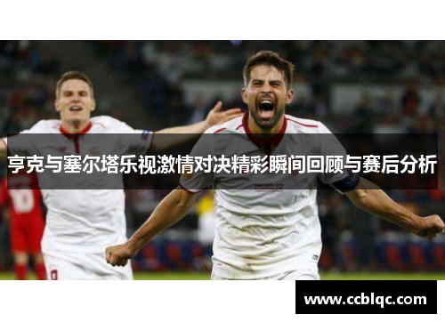 亨克与塞尔塔乐视激情对决精彩瞬间回顾与赛后分析