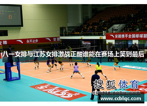 八一女排与江苏女排激战正酣谁能在赛场上笑到最后