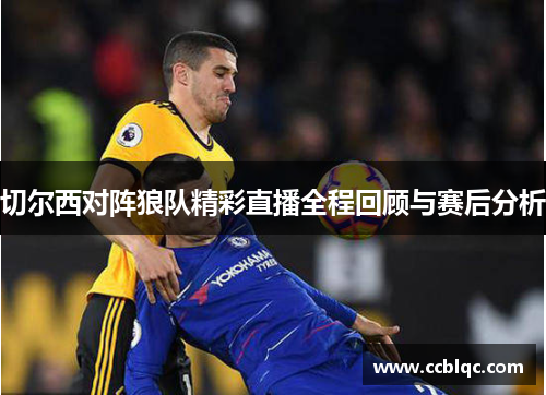 切尔西对阵狼队精彩直播全程回顾与赛后分析
