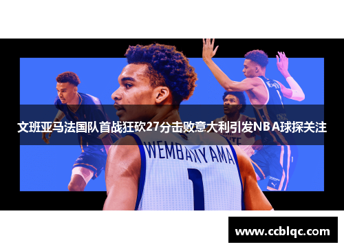 文班亚马法国队首战狂砍27分击败意大利引发NBA球探关注