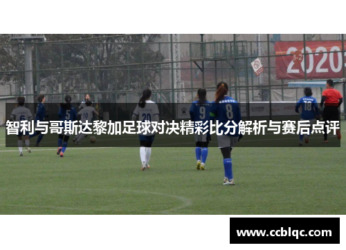 智利与哥斯达黎加足球对决精彩比分解析与赛后点评