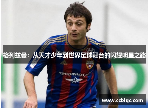 格列兹曼：从天才少年到世界足球舞台的闪耀明星之路