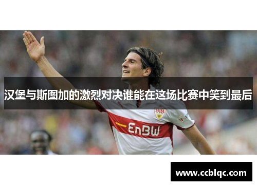 汉堡与斯图加的激烈对决谁能在这场比赛中笑到最后
