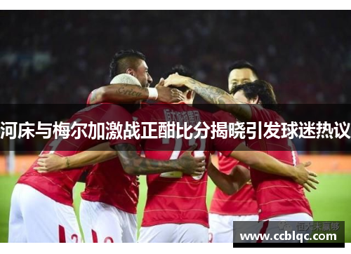 河床与梅尔加激战正酣比分揭晓引发球迷热议