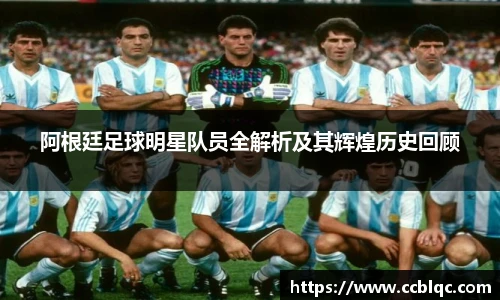 阿根廷足球明星队员全解析及其辉煌历史回顾